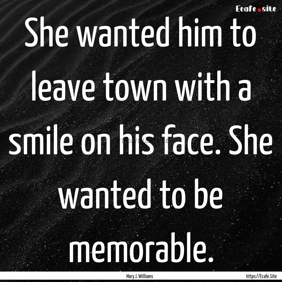 She wanted him to leave town with a smile.... : Quote by Mary J. Williams