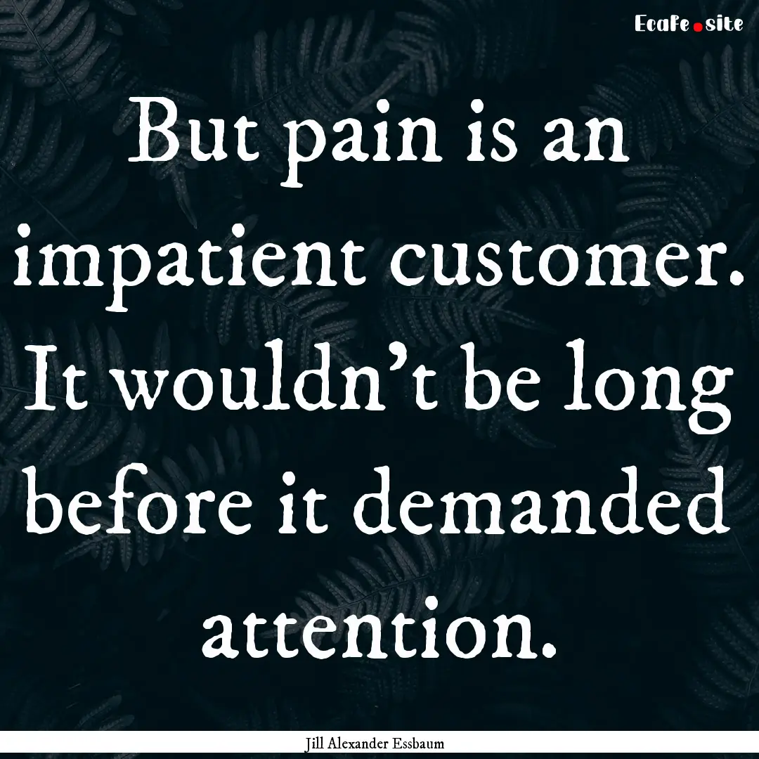 But pain is an impatient customer. It wouldn't.... : Quote by Jill Alexander Essbaum