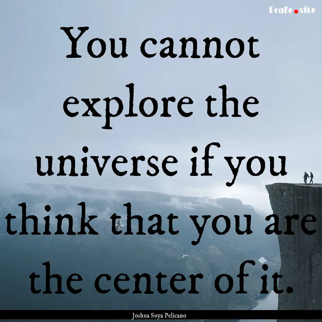 You cannot explore the universe if you think.... : Quote by Joshua Suya Pelicano