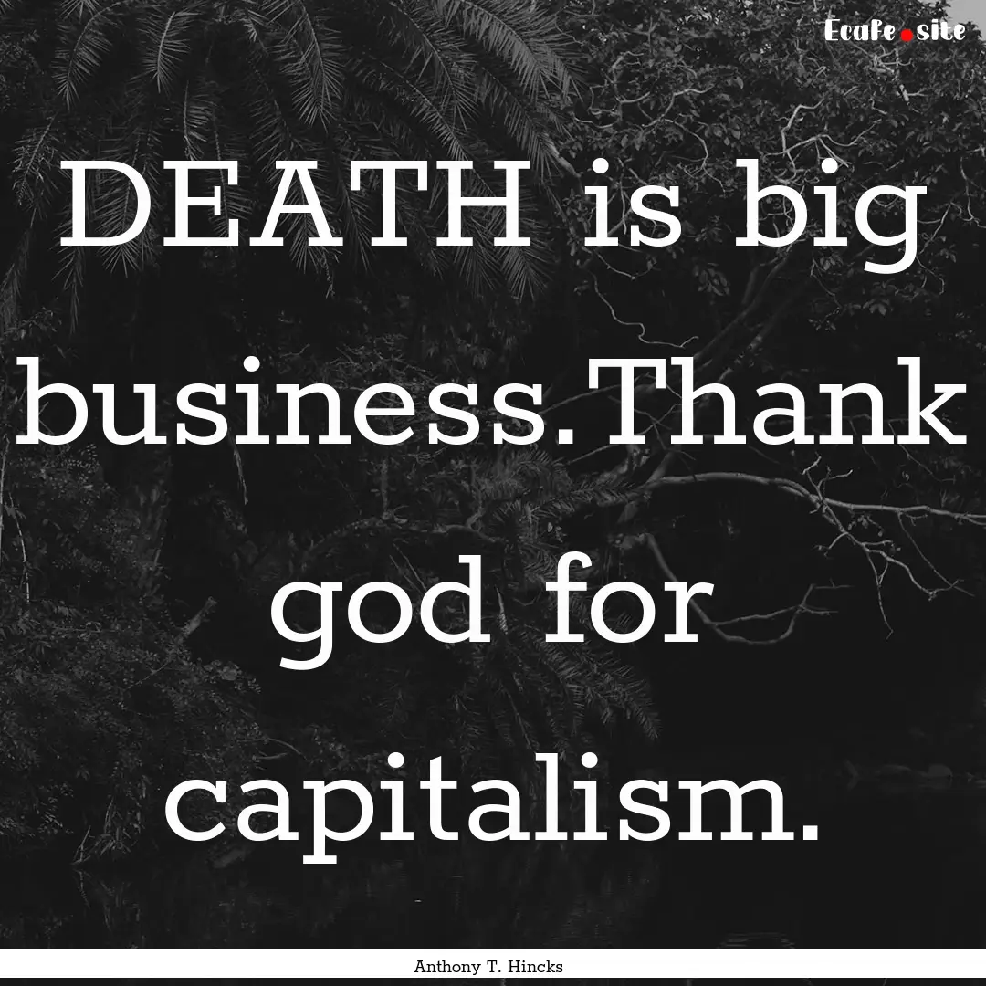 DEATH is big business.Thank god for capitalism..... : Quote by Anthony T. Hincks