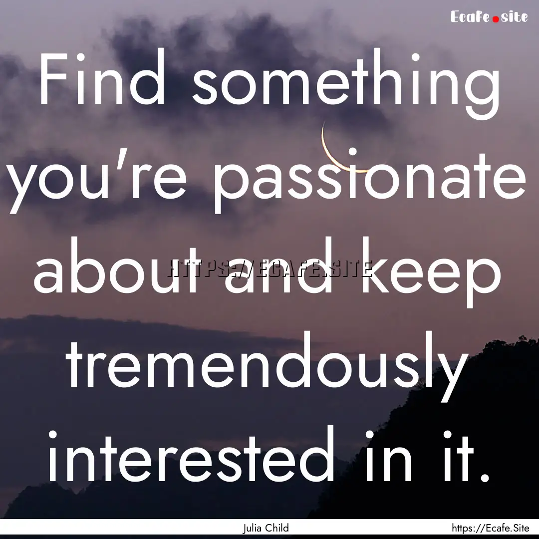 Find something you're passionate about and.... : Quote by Julia Child