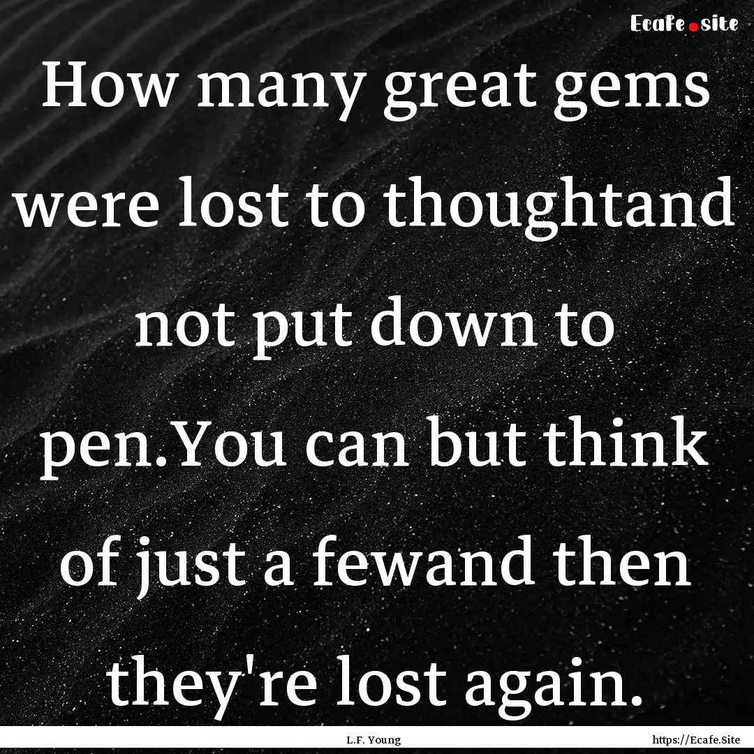 How many great gems were lost to thoughtand.... : Quote by L.F. Young