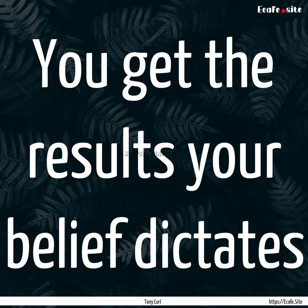 You get the results your belief dictates : Quote by Tony Curl