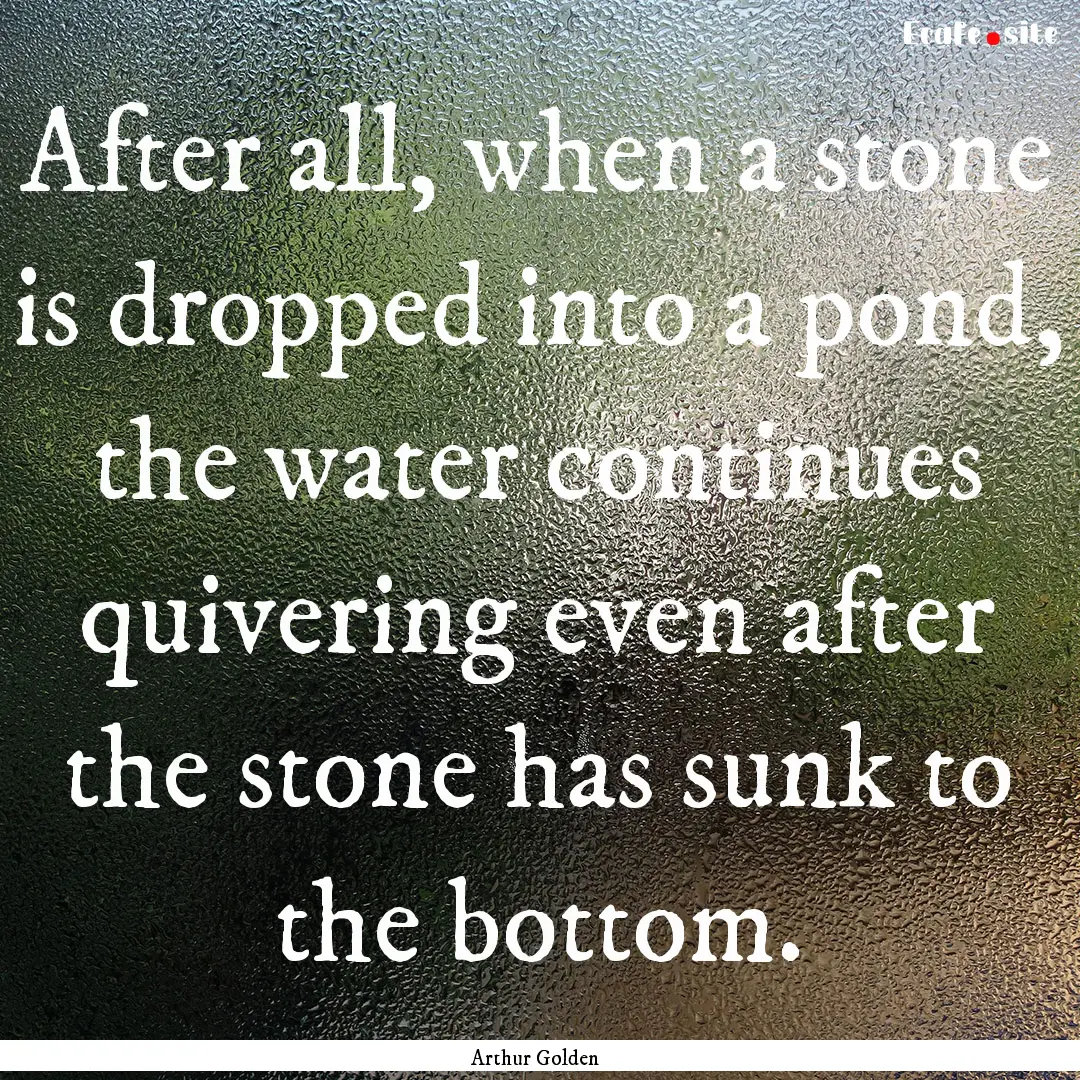 After all, when a stone is dropped into a.... : Quote by Arthur Golden