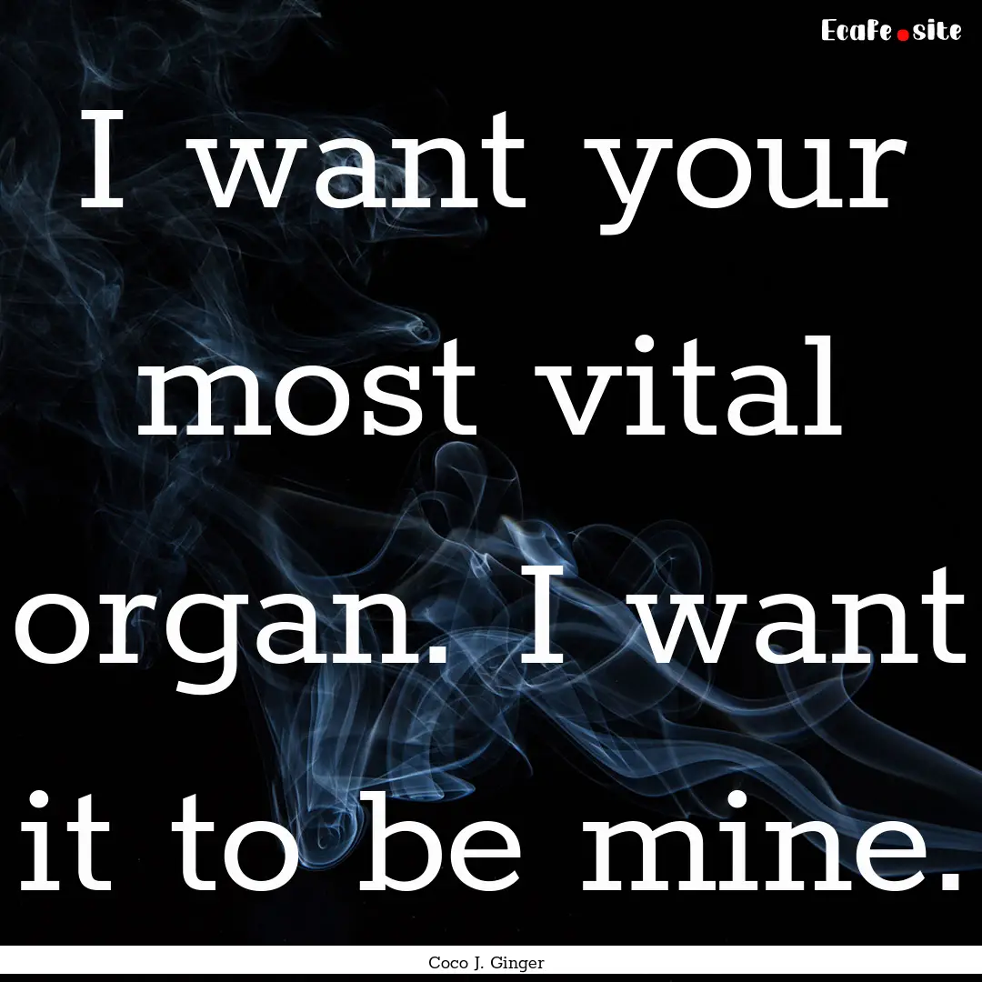 I want your most vital organ. I want it to.... : Quote by Coco J. Ginger