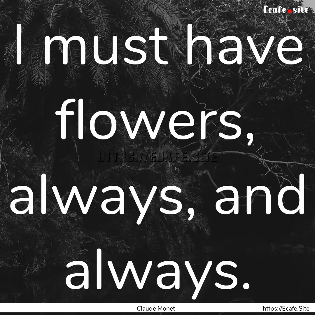 I must have flowers, always, and always. : Quote by Claude Monet