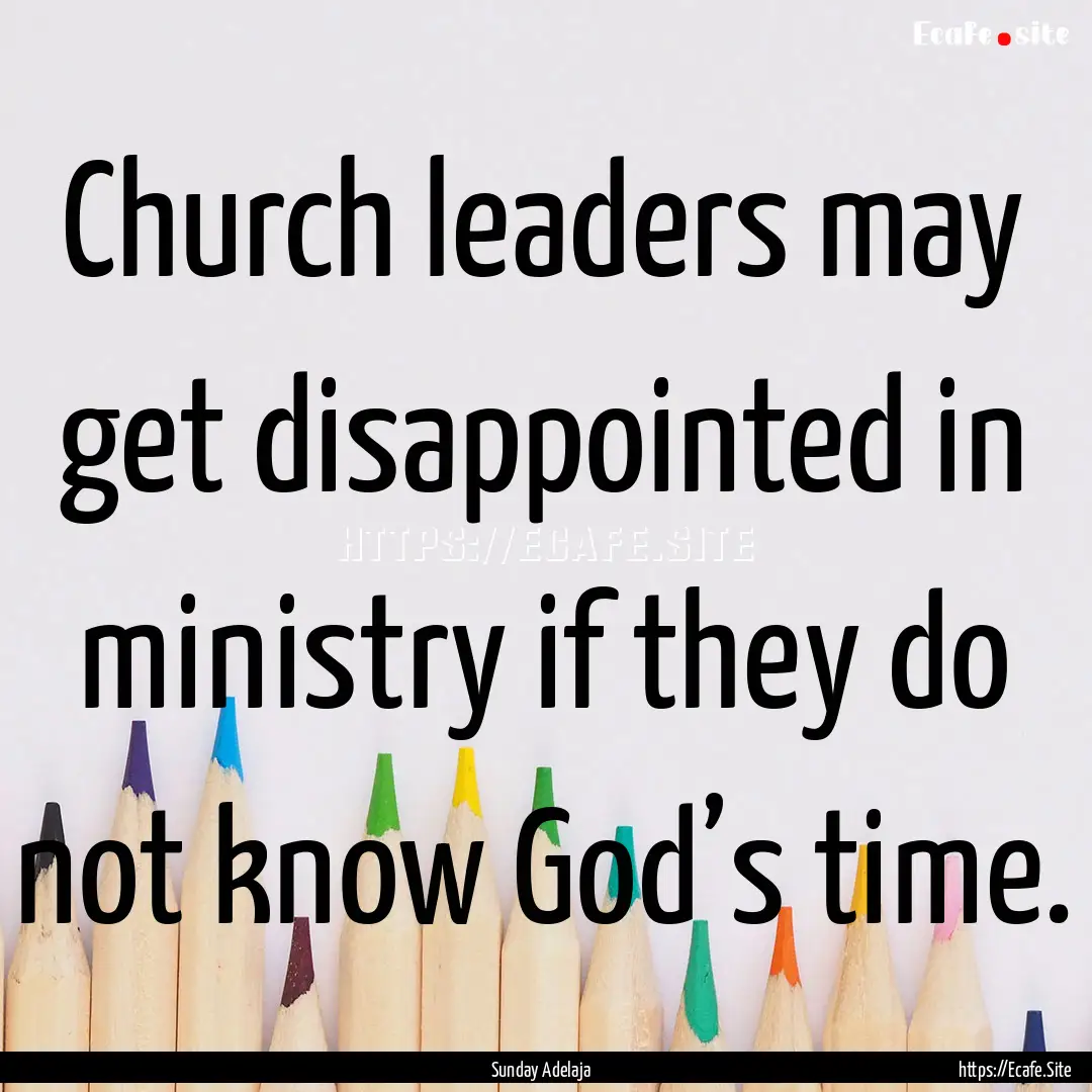 Church leaders may get disappointed in ministry.... : Quote by Sunday Adelaja