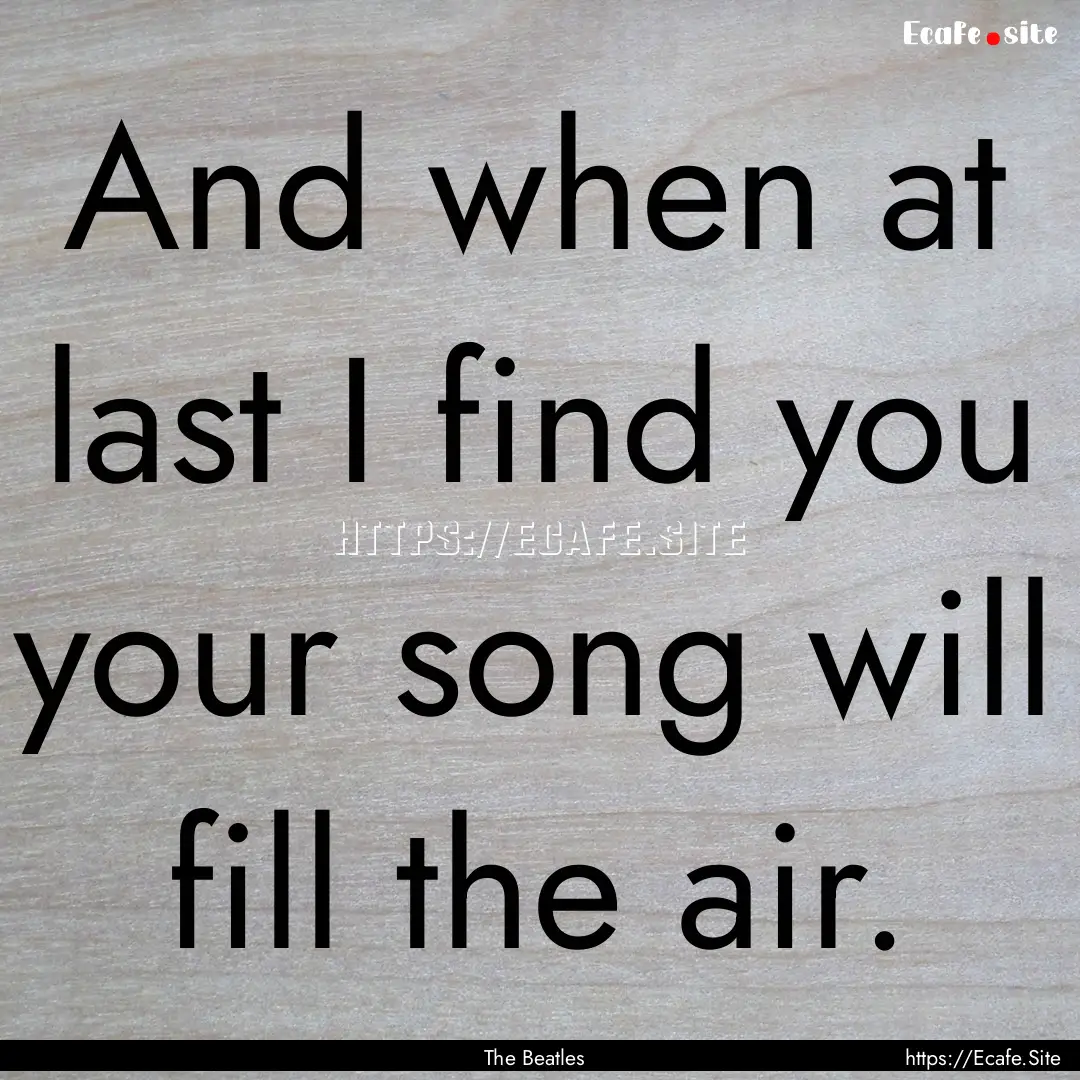 And when at last I find you your song will.... : Quote by The Beatles