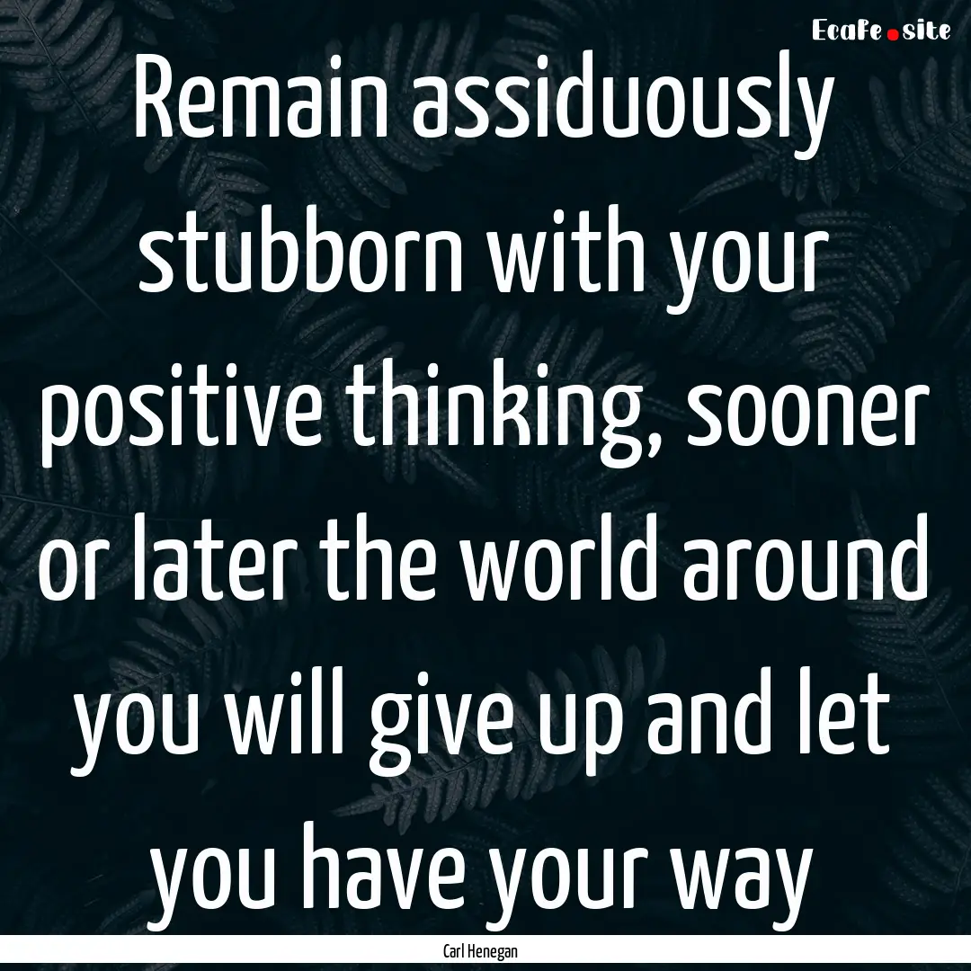 Remain assiduously stubborn with your positive.... : Quote by Carl Henegan