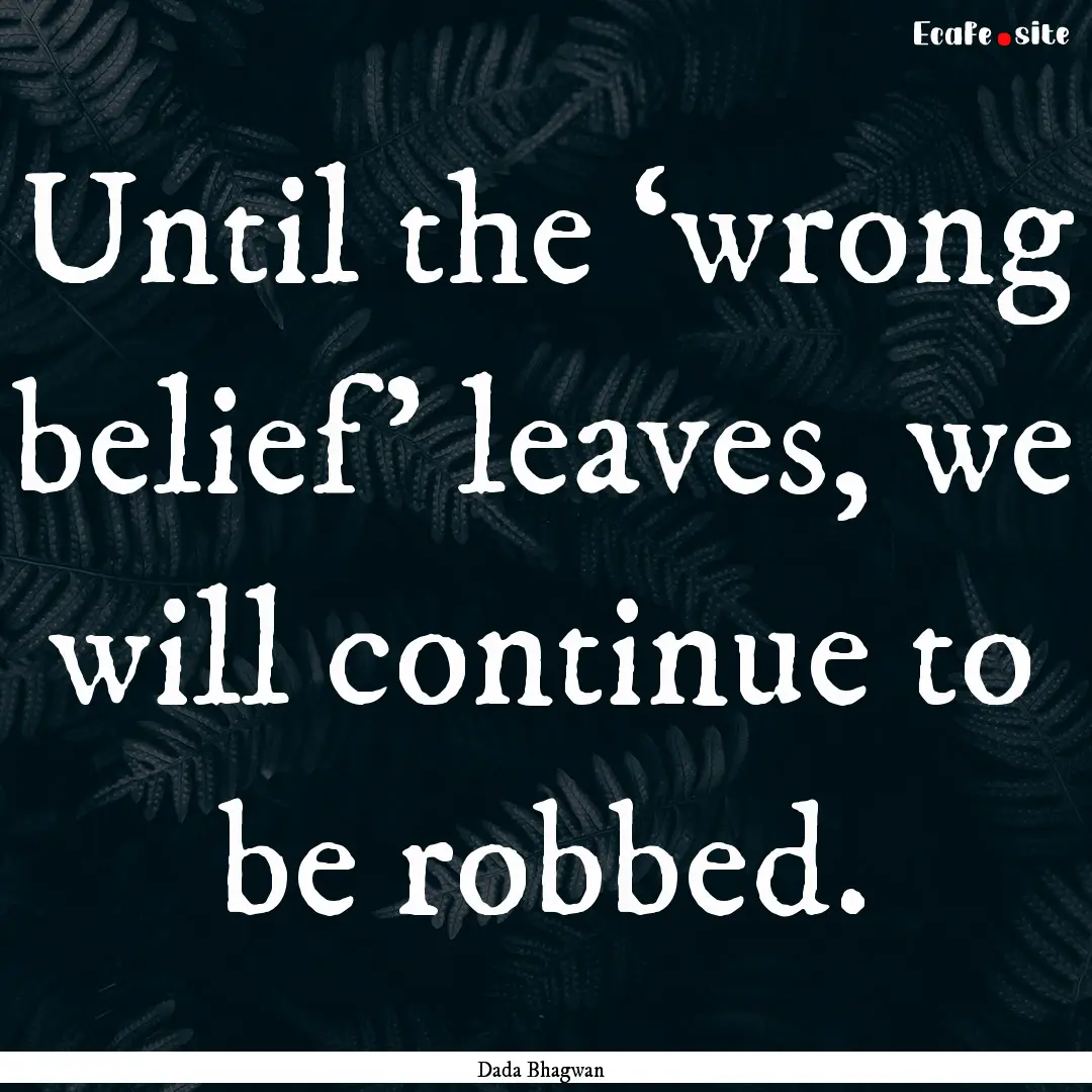 Until the ‘wrong belief’ leaves, we will.... : Quote by Dada Bhagwan