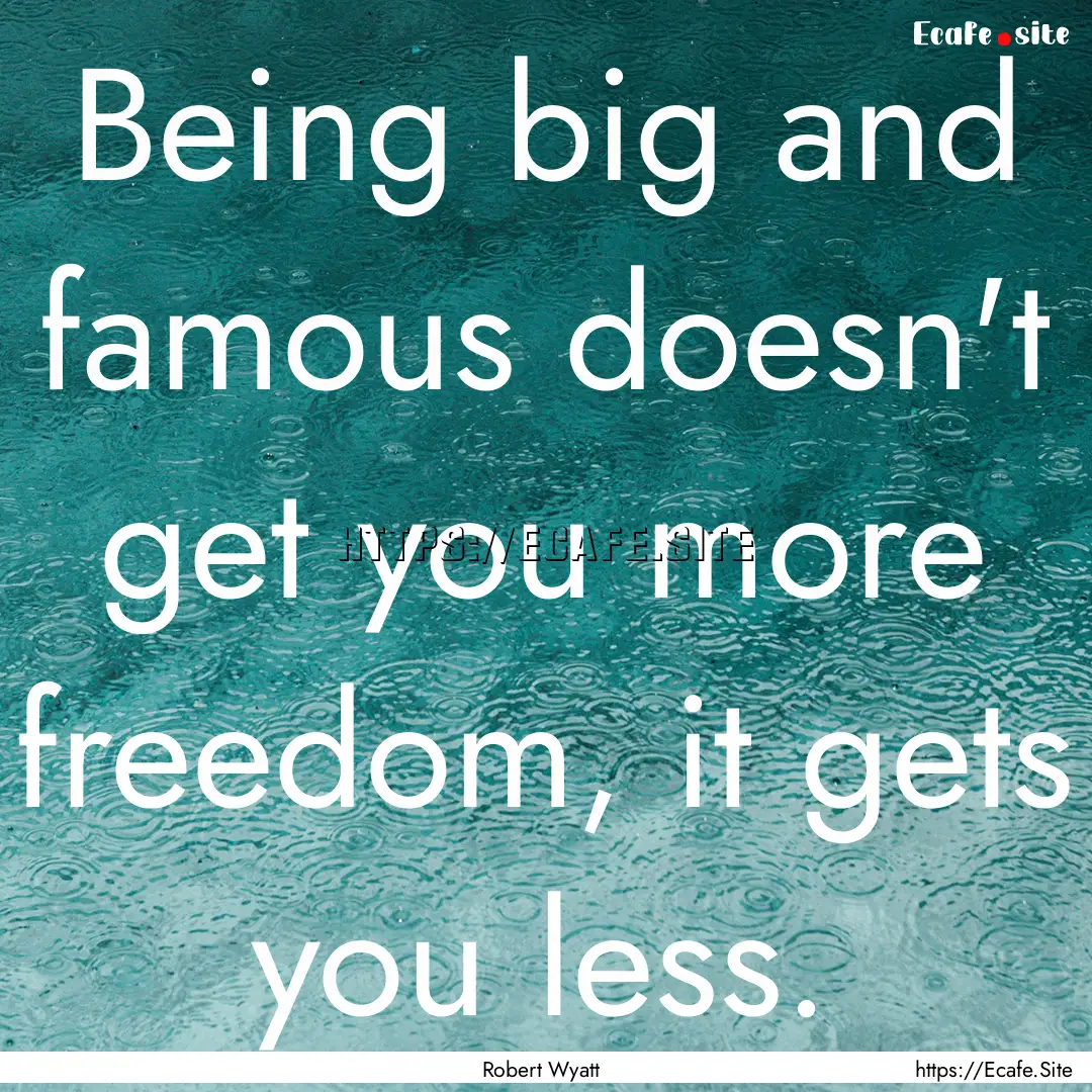 Being big and famous doesn't get you more.... : Quote by Robert Wyatt