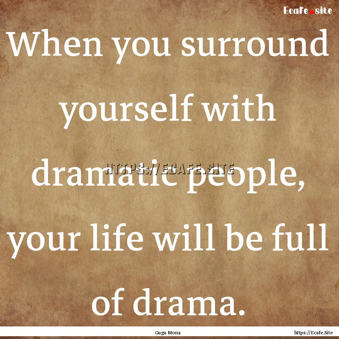 When you surround yourself with dramatic.... : Quote by Gugu Mona