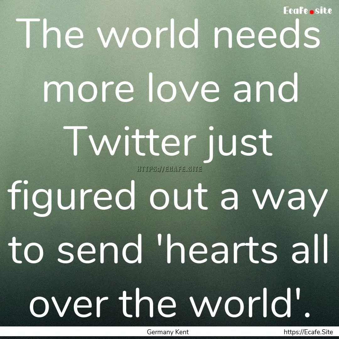 The world needs more love and Twitter just.... : Quote by Germany Kent