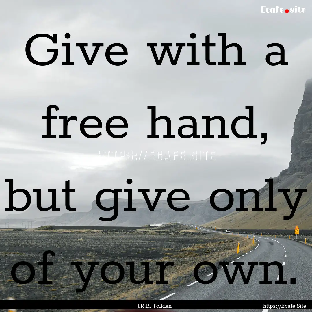 Give with a free hand, but give only of your.... : Quote by J.R.R. Tolkien