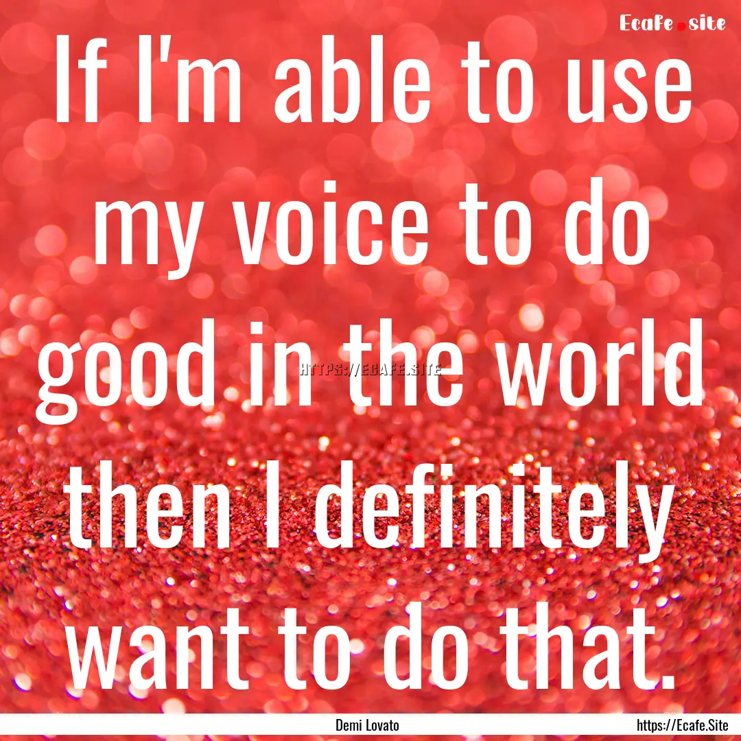 If I'm able to use my voice to do good in.... : Quote by Demi Lovato