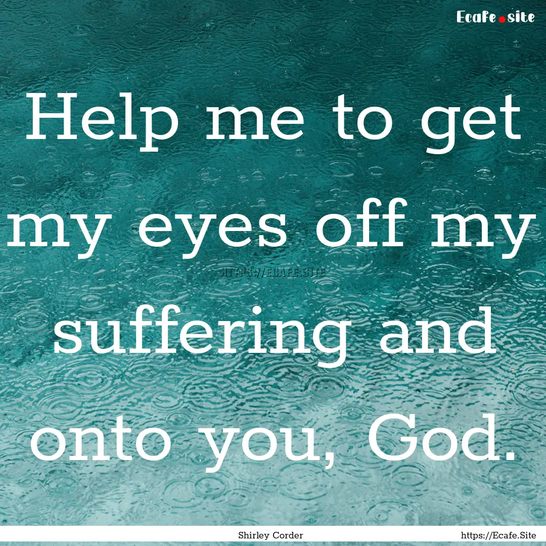 Help me to get my eyes off my suffering and.... : Quote by Shirley Corder