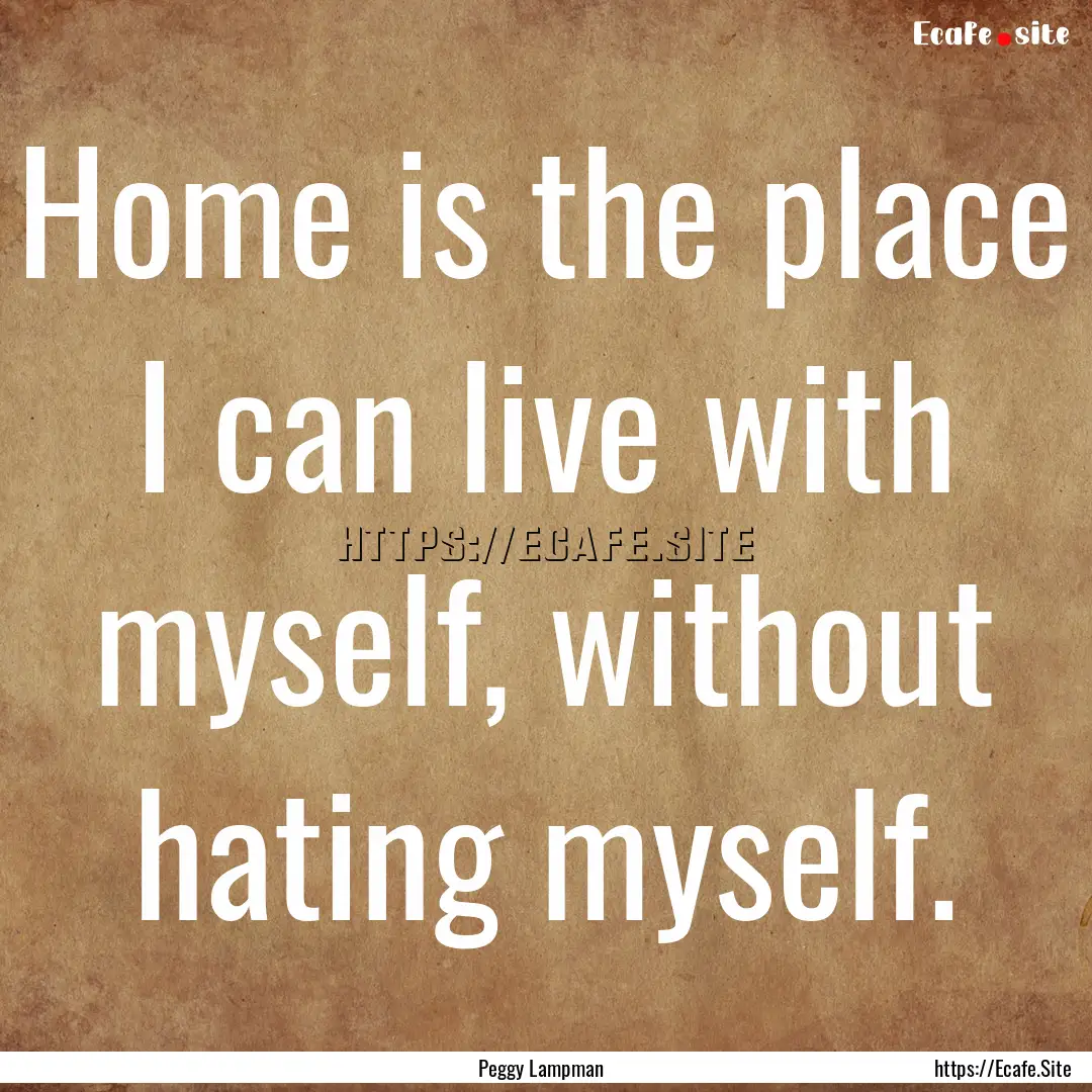 Home is the place I can live with myself,.... : Quote by Peggy Lampman