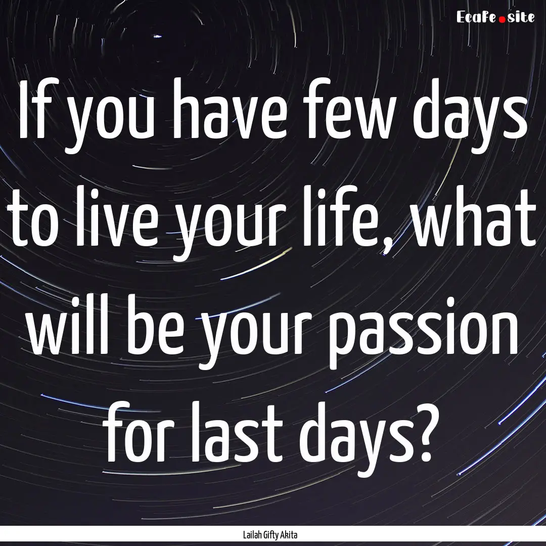 If you have few days to live your life, what.... : Quote by Lailah Gifty Akita