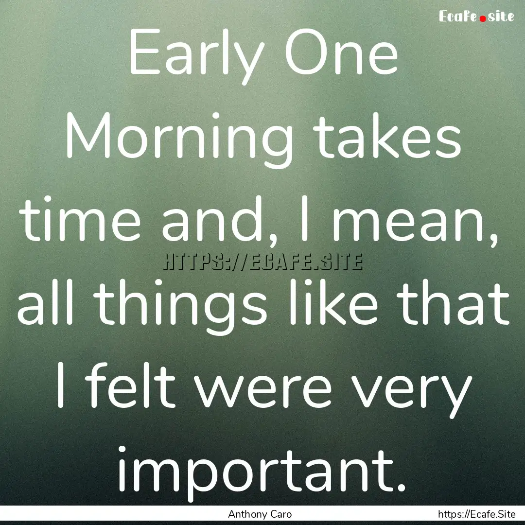 Early One Morning takes time and, I mean,.... : Quote by Anthony Caro