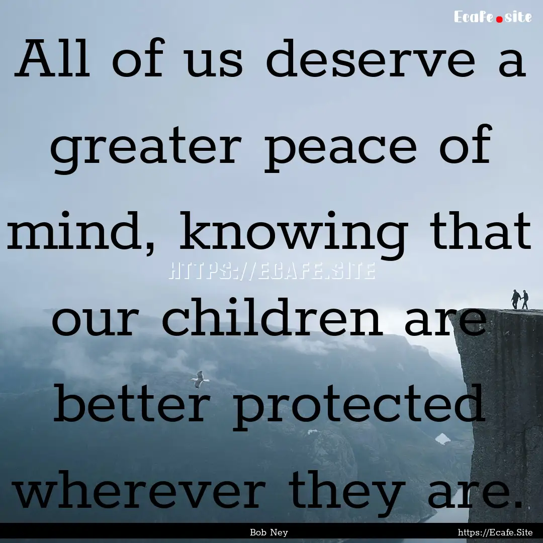 All of us deserve a greater peace of mind,.... : Quote by Bob Ney