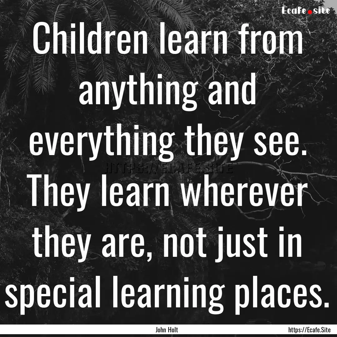 Children learn from anything and everything.... : Quote by John Holt