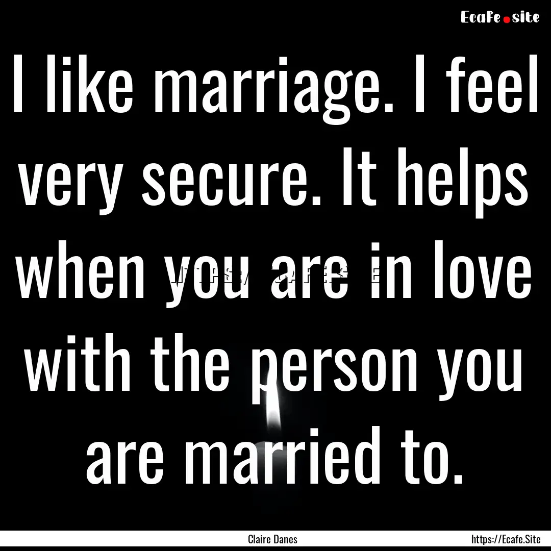 I like marriage. I feel very secure. It helps.... : Quote by Claire Danes