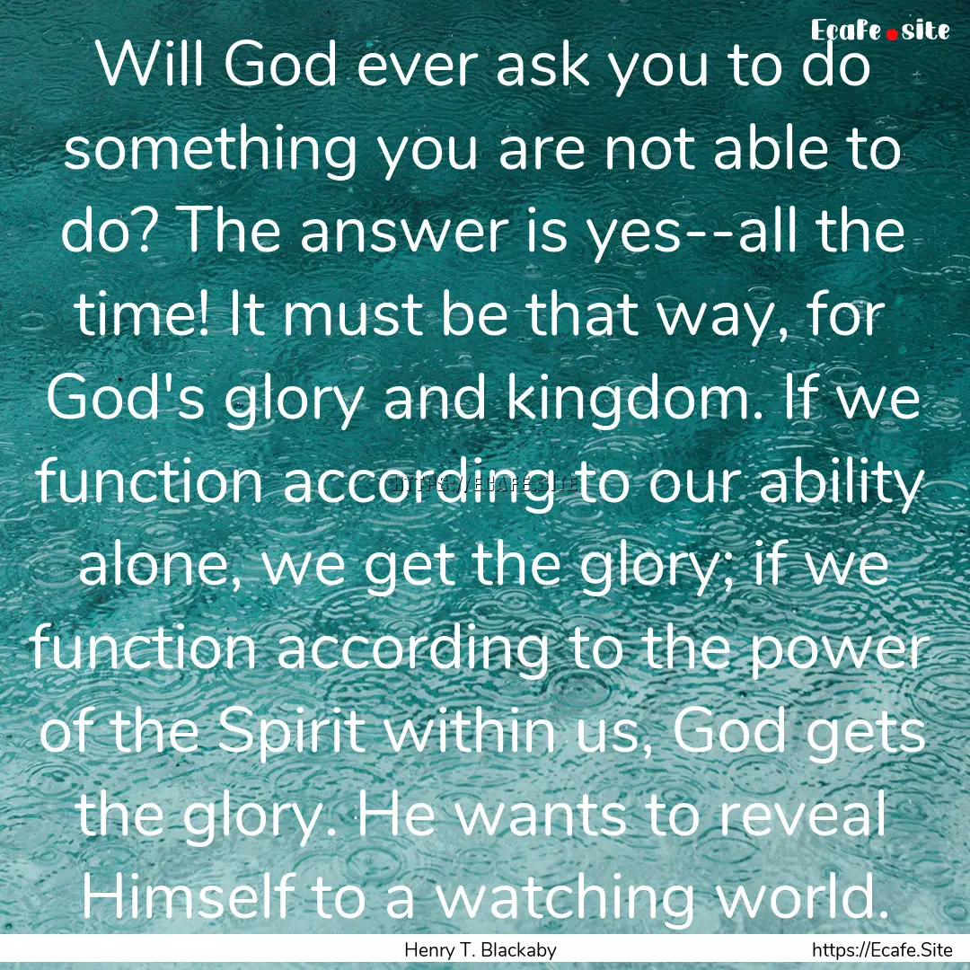 Will God ever ask you to do something you.... : Quote by Henry T. Blackaby