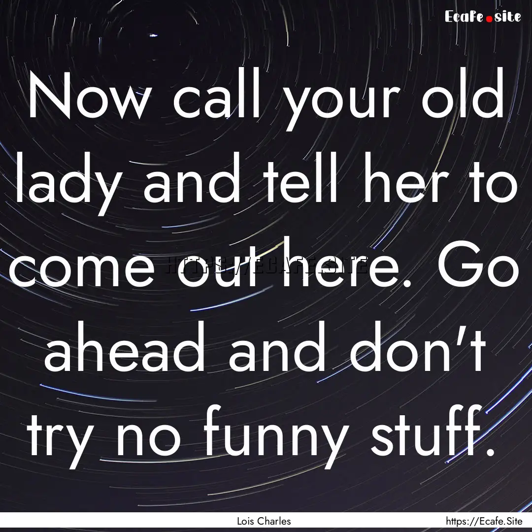 Now call your old lady and tell her to come.... : Quote by Lois Charles