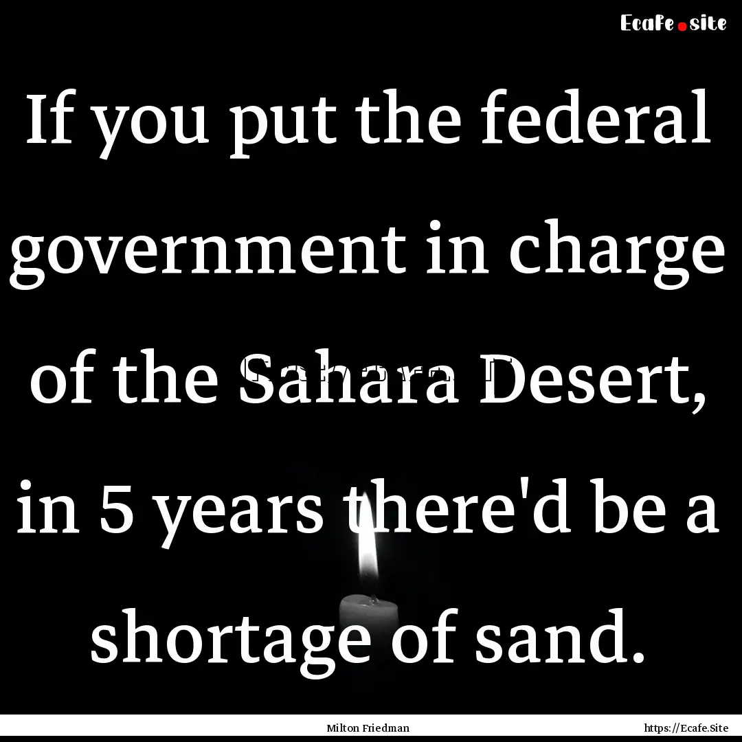 If you put the federal government in charge.... : Quote by Milton Friedman