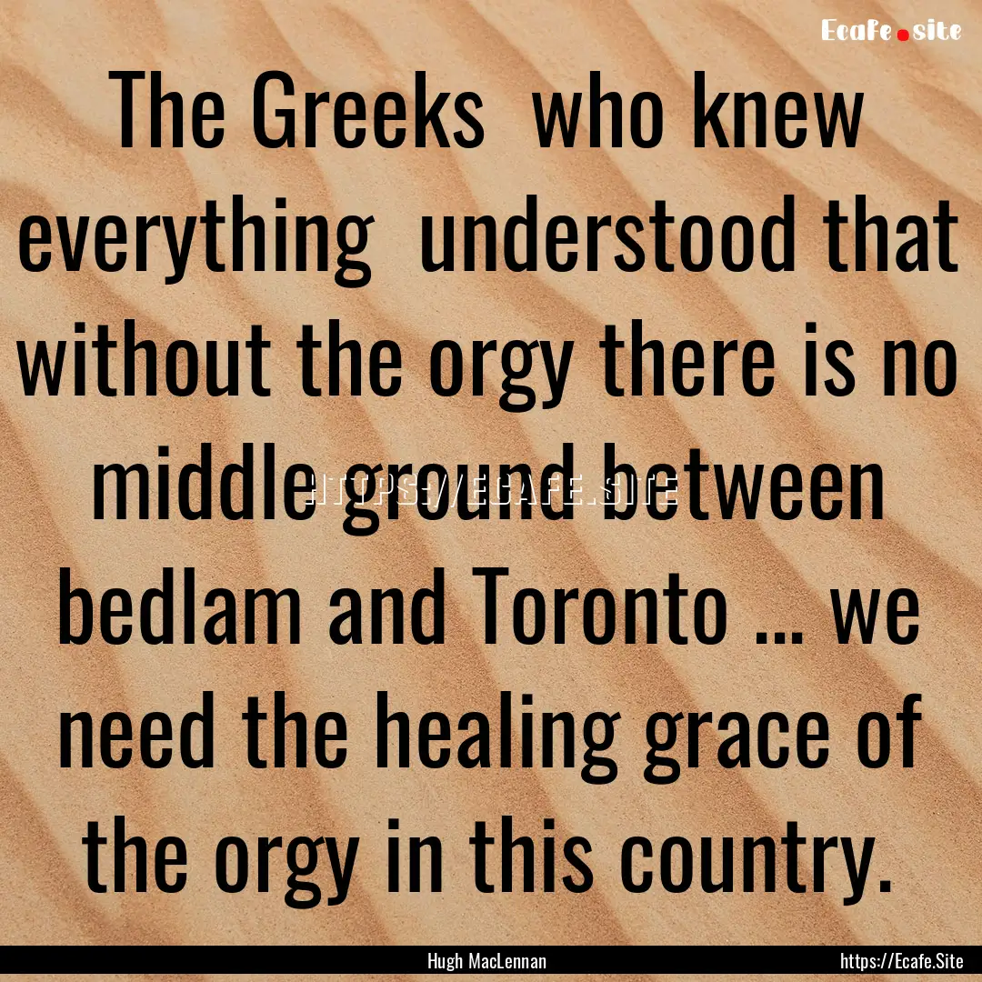 The Greeks who knew everything understood.... : Quote by Hugh MacLennan