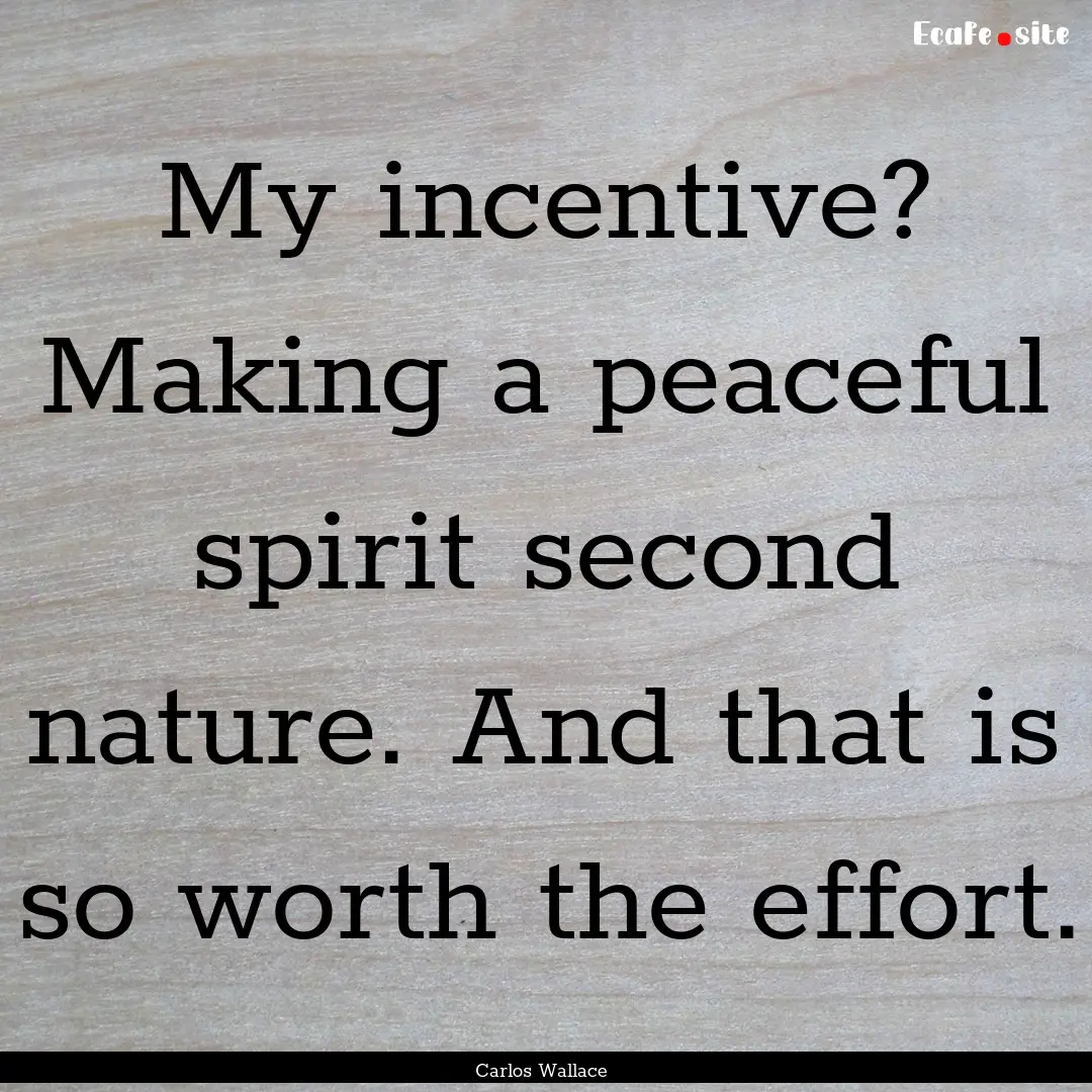 My incentive? Making a peaceful spirit second.... : Quote by Carlos Wallace