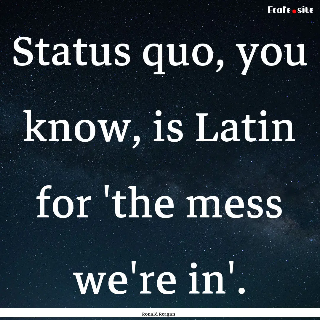 Status quo, you know, is Latin for 'the mess.... : Quote by Ronald Reagan