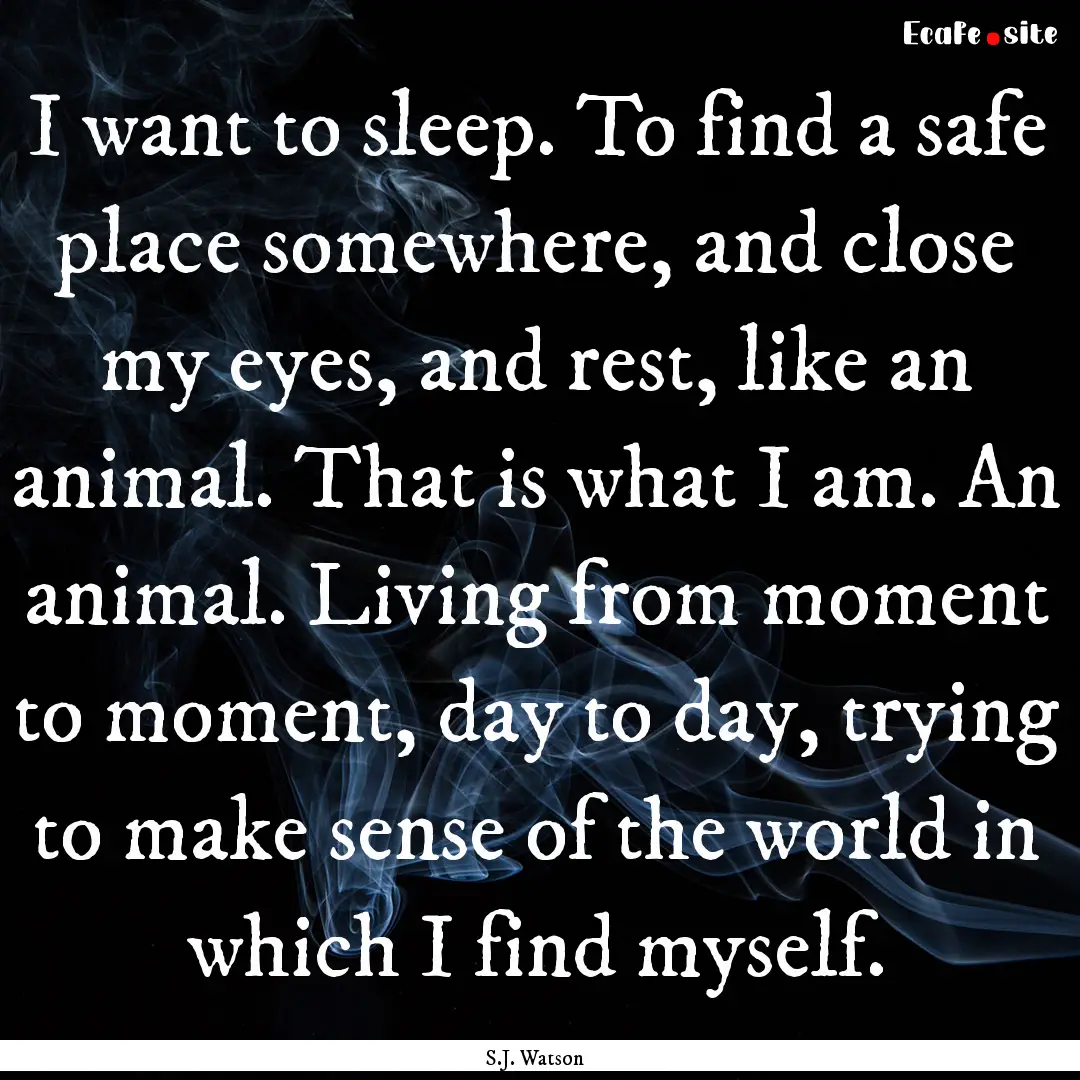 I want to sleep. To find a safe place somewhere,.... : Quote by S.J. Watson