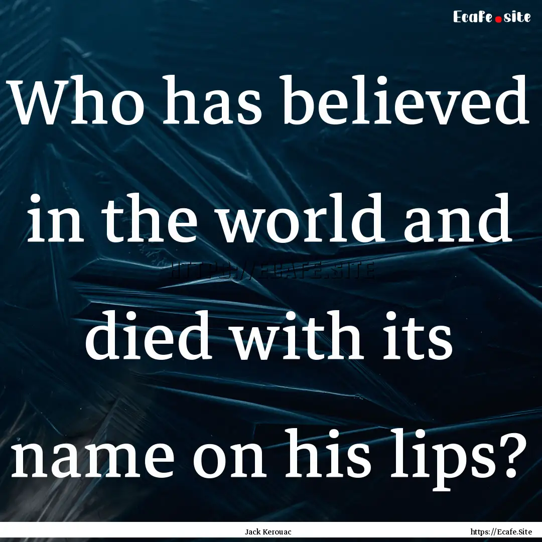 Who has believed in the world and died with.... : Quote by Jack Kerouac