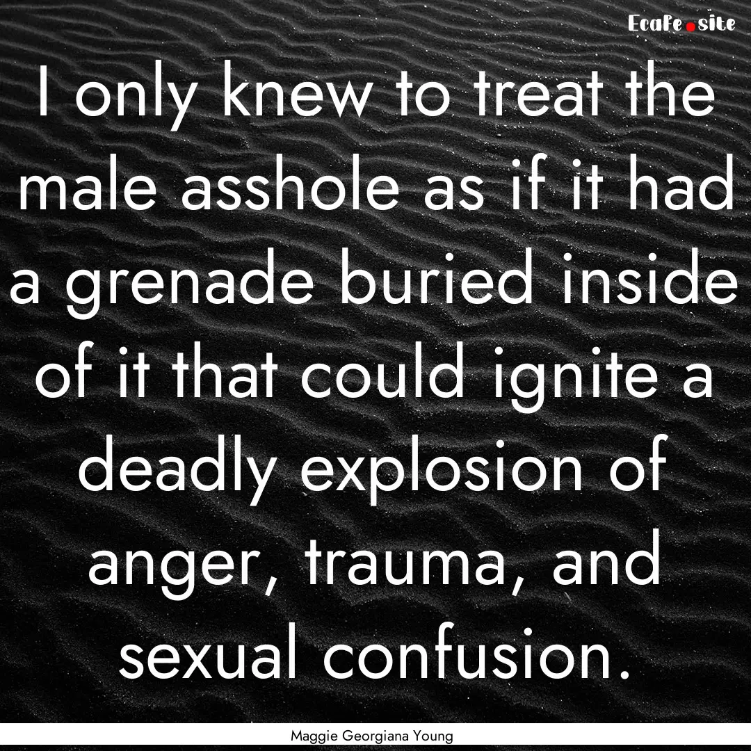 I only knew to treat the male asshole as.... : Quote by Maggie Georgiana Young