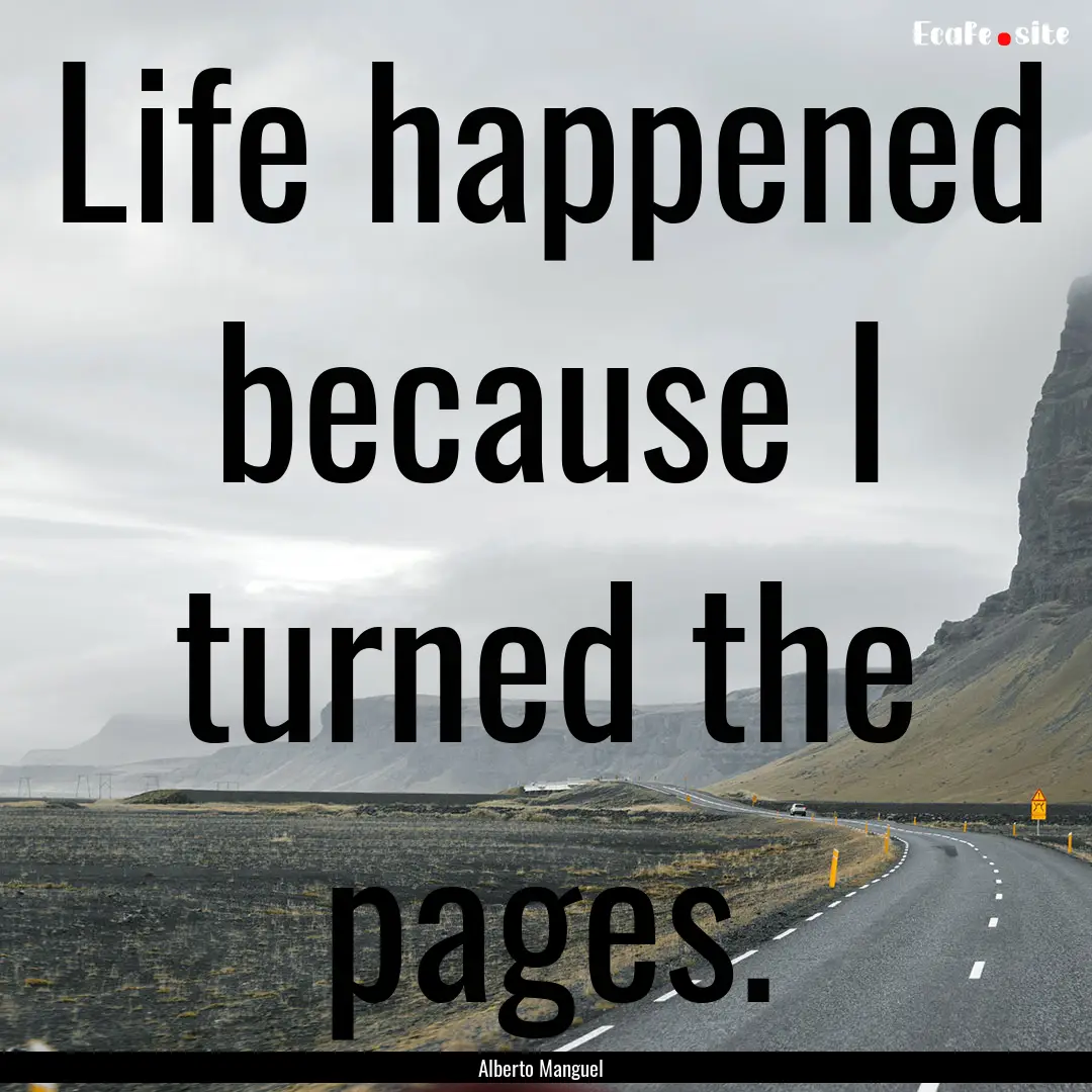 Life happened because I turned the pages..... : Quote by Alberto Manguel