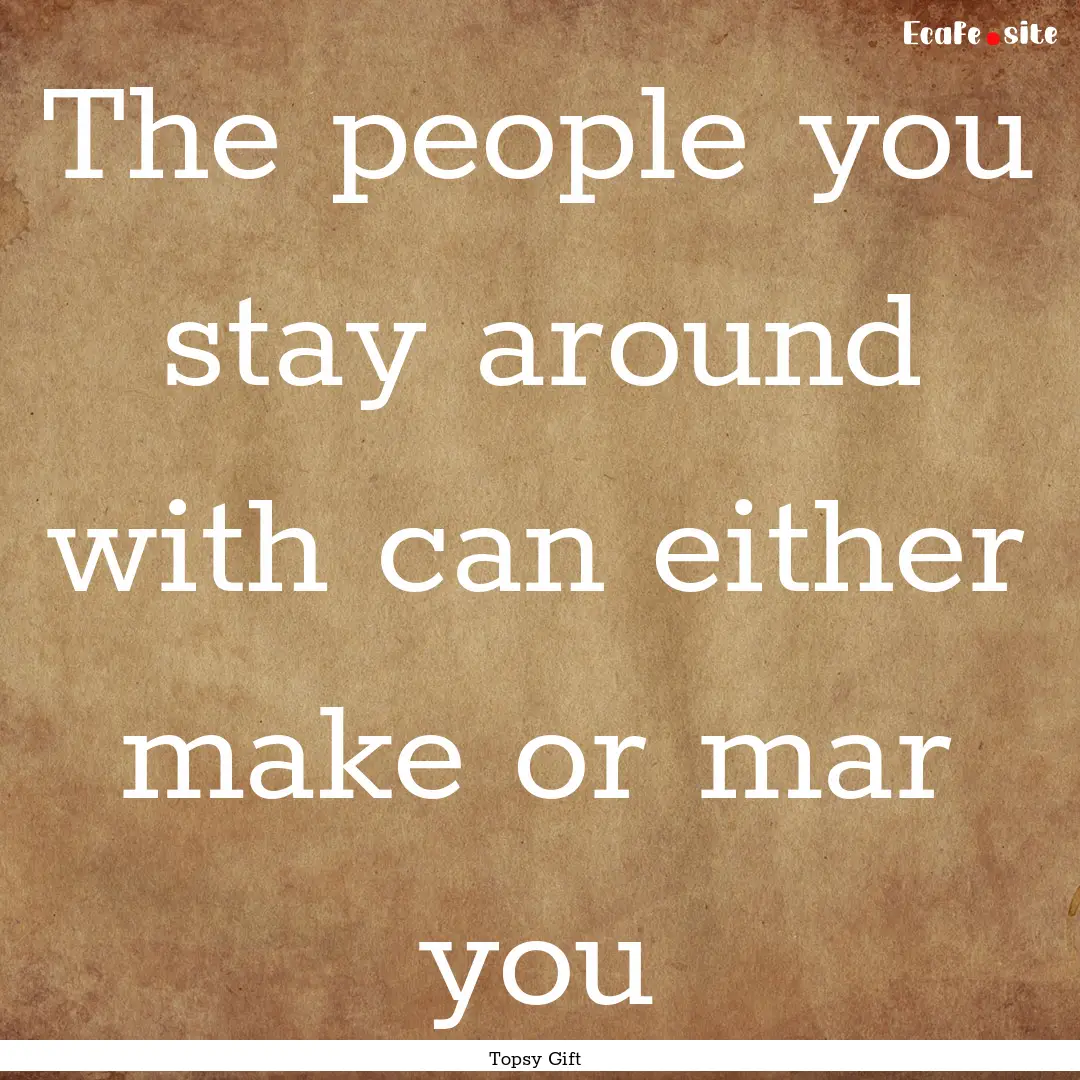 The people you stay around with can either.... : Quote by Topsy Gift