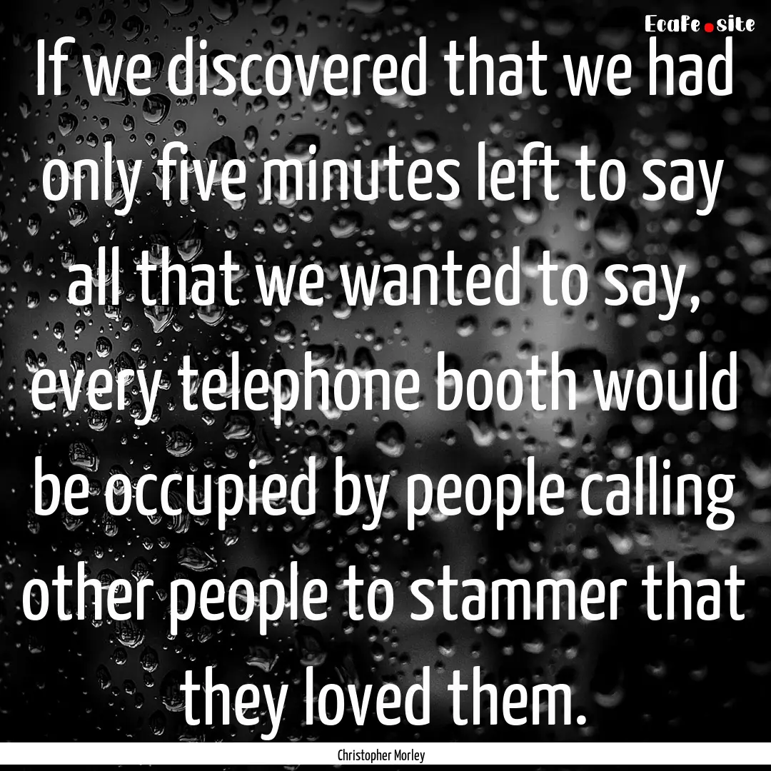 If we discovered that we had only five minutes.... : Quote by Christopher Morley