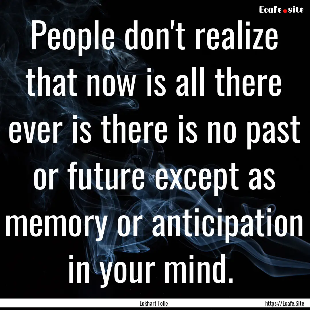 People don't realize that now is all there.... : Quote by Eckhart Tolle