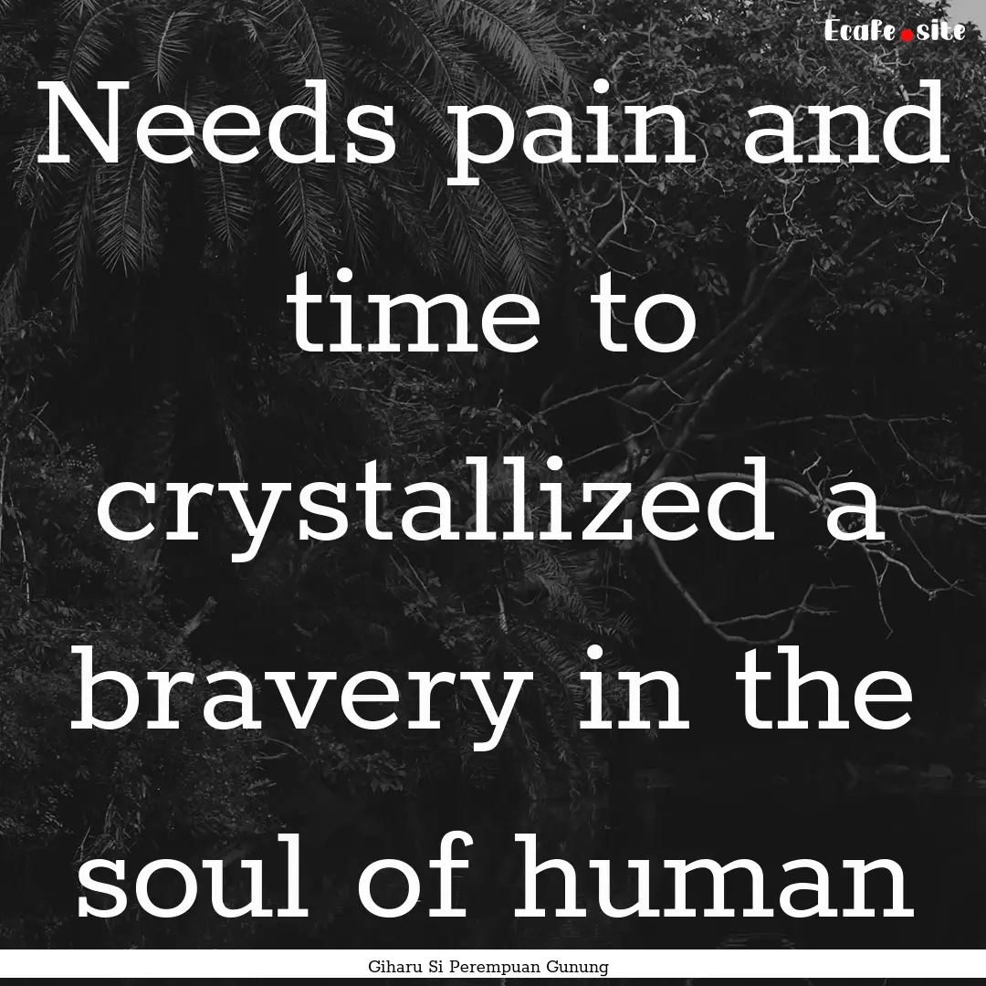 Needs pain and time to crystallized a bravery.... : Quote by Giharu Si Perempuan Gunung