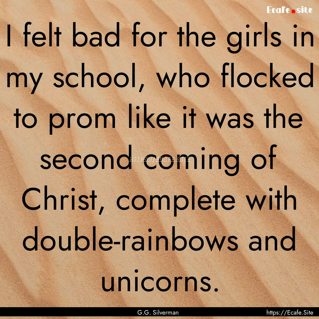 I felt bad for the girls in my school, who.... : Quote by G.G. Silverman