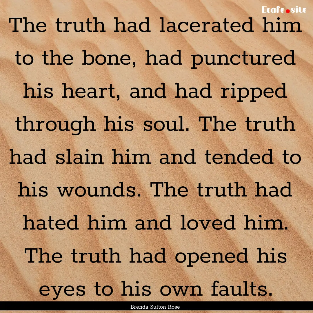 The truth had lacerated him to the bone,.... : Quote by Brenda Sutton Rose