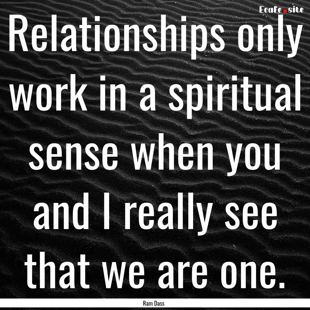 Relationships only work in a spiritual sense.... : Quote by Ram Dass