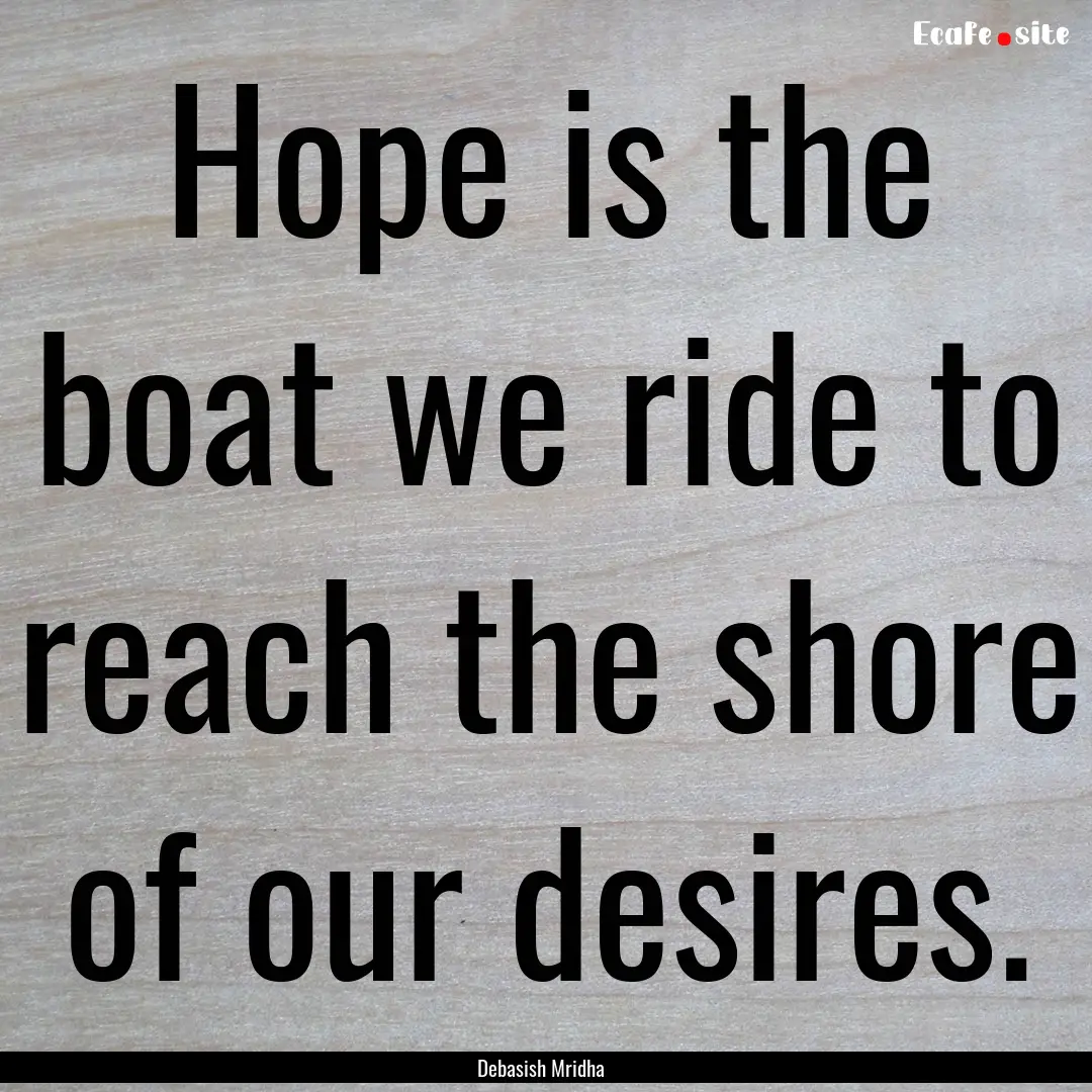 Hope is the boat we ride to reach the shore.... : Quote by Debasish Mridha