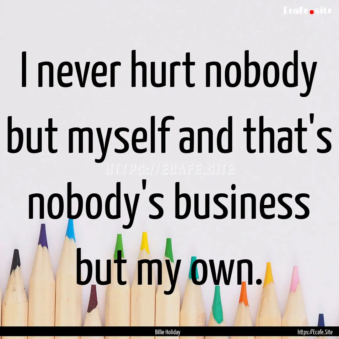 I never hurt nobody but myself and that's.... : Quote by Billie Holiday