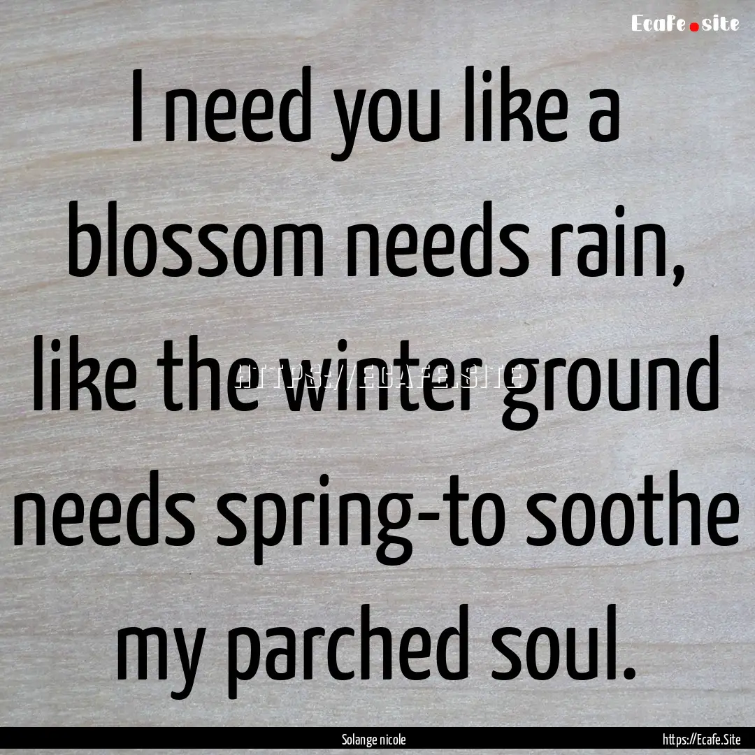 I need you like a blossom needs rain, like.... : Quote by Solange nicole