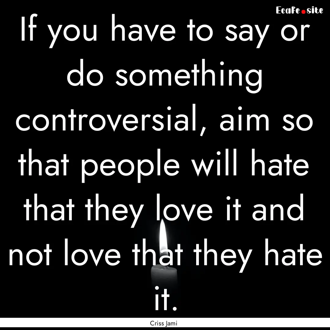 If you have to say or do something controversial,.... : Quote by Criss Jami