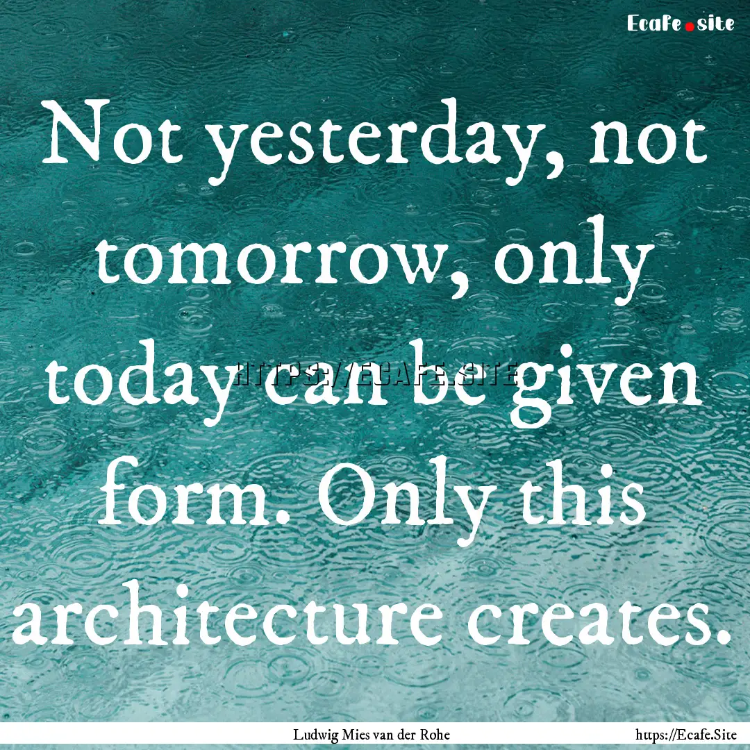 Not yesterday, not tomorrow, only today can.... : Quote by Ludwig Mies van der Rohe