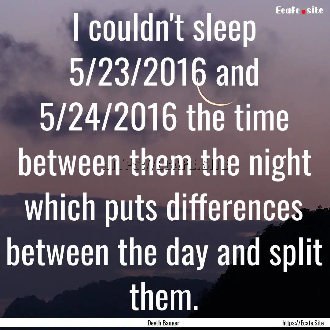 I couldn't sleep 5/23/2016 and 5/24/2016.... : Quote by Deyth Banger