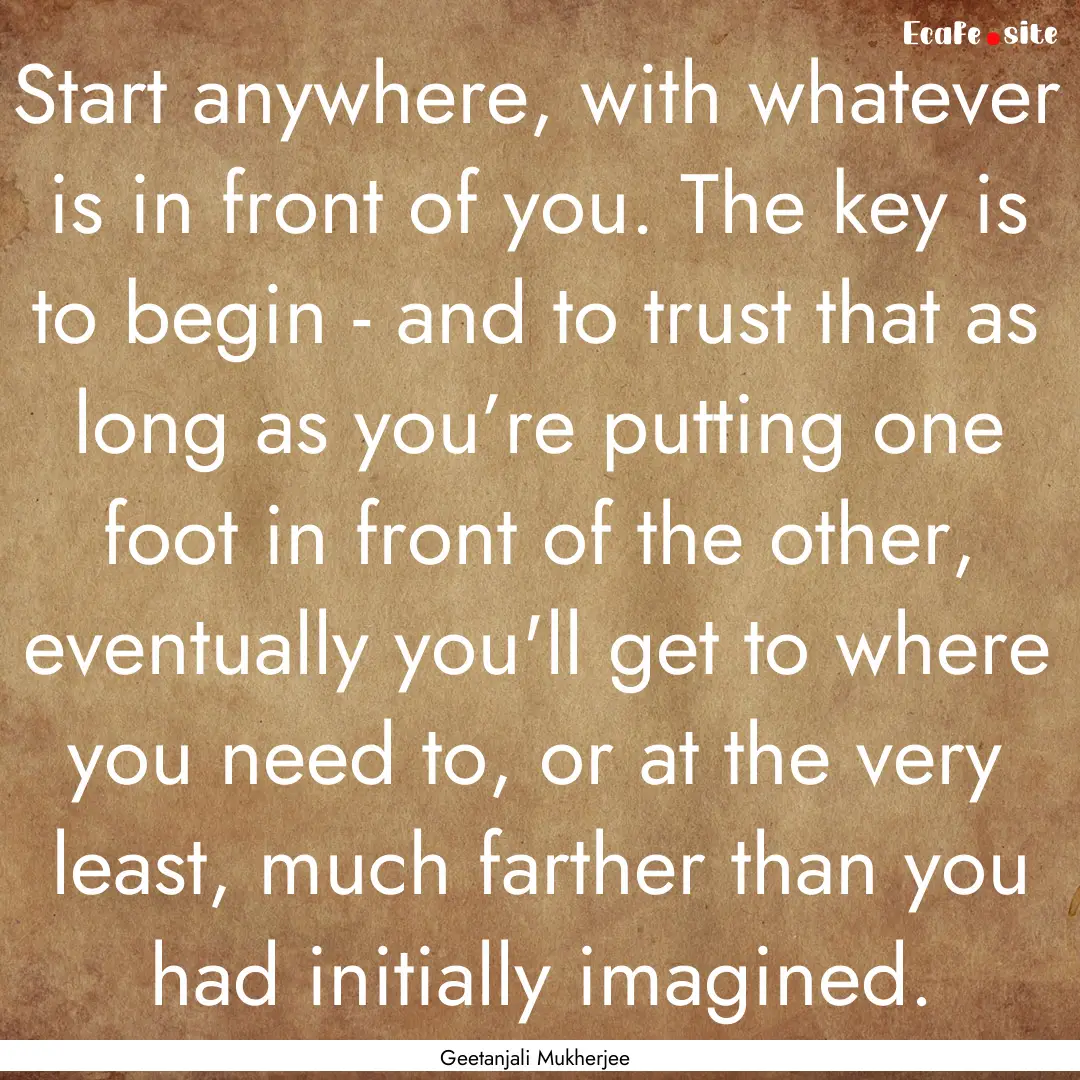 Start anywhere, with whatever is in front.... : Quote by Geetanjali Mukherjee